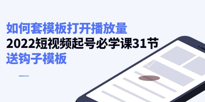 如何套模板打开播放量，2022短视频起号必学课31节，送钩子模板-源创智汇网