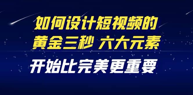 教你如何设计短视频的黄金三秒，六大元素，开始比完美更重要（27节课）-源创智汇网