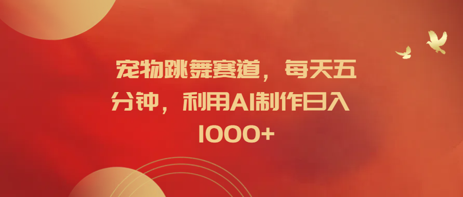 宠物跳舞赛道，每天五分钟，利用AI制作日入1000+-源创智汇网