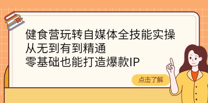 健食营玩转自媒体全技能实操，从无到有到精通，零基础也能打造爆款IP-源创智汇网