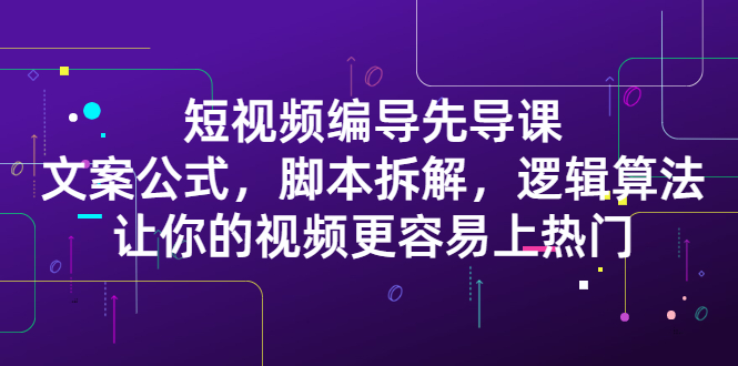 短视频编导先导课：​文案公式，脚本拆解，逻辑算法，让你的视频更容易上热门-源创智汇网