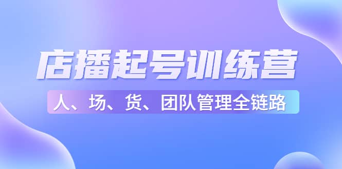 店播起号训练营：帮助更多直播新人快速开启和度过起号阶段（16节）-源创智汇网