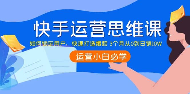 快手运营思维课：如何锁定用户，快速打造爆款-源创智汇网