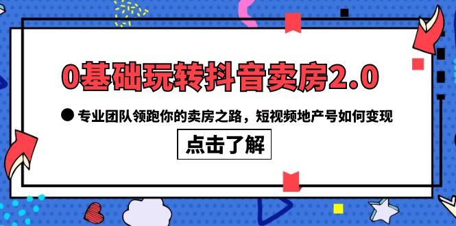 0基础玩转抖音-卖房2.0，专业团队领跑你的卖房之路，短视频地产号如何变现-源创智汇网