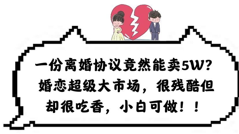 一份离婚协议竟然能卖5W？婚恋超级大市场，很残酷但却很吃香，小白可做-源创智汇网