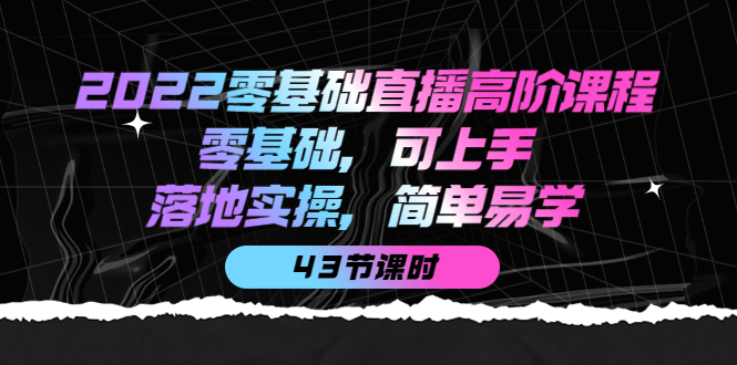 2022零基础直播高阶课程：零基础，可上手，落地实操，简单易学（43节课）-源创智汇网