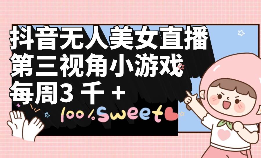 抖音无人美女直播，第三视角小游戏，每周收益3000+-源创智汇网