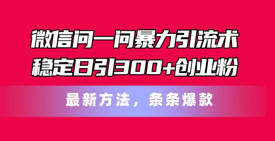 微信问一问暴力引流术，稳定日引300+创业粉，最新方法，条条爆款-源创智汇网