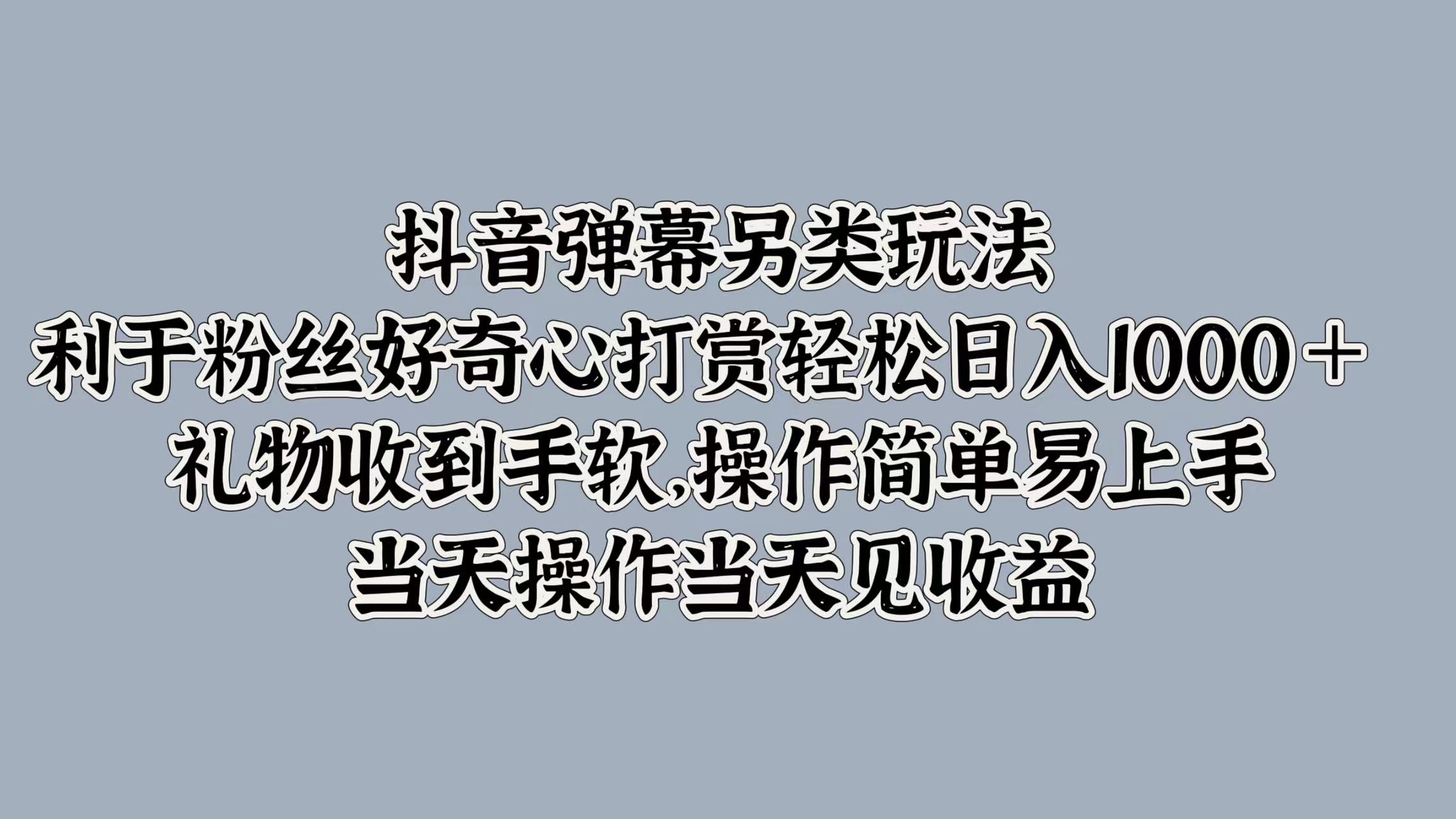 抖音弹幕另类玩法，利于粉丝好奇心打赏轻松日入1000＋ 礼物收到手软，操作简单易上手，当天操作当天见收益-源创智汇网