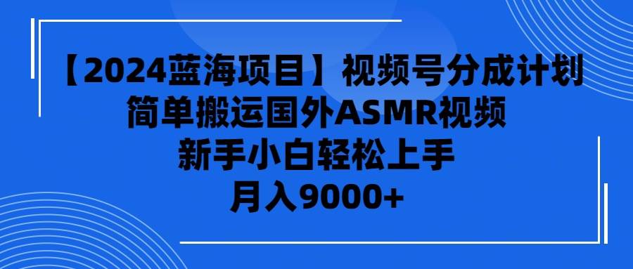 【2024蓝海项目】视频号分成计划，无脑搬运国外ASMR视频，新手小白轻松…-源创智汇网