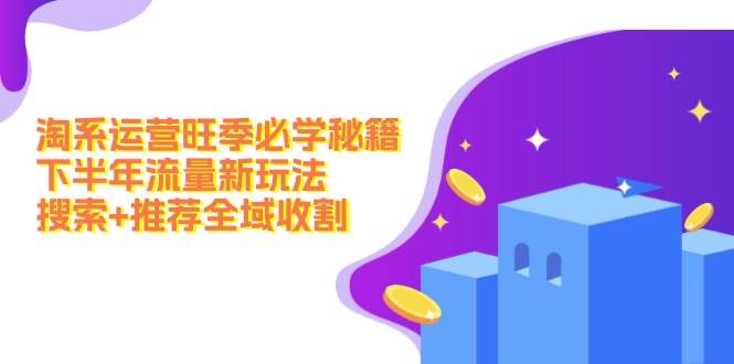 淘系运营旺季必学秘籍：下半年流量新玩法：搜索+推荐全域收割（无水印）-源创智汇网