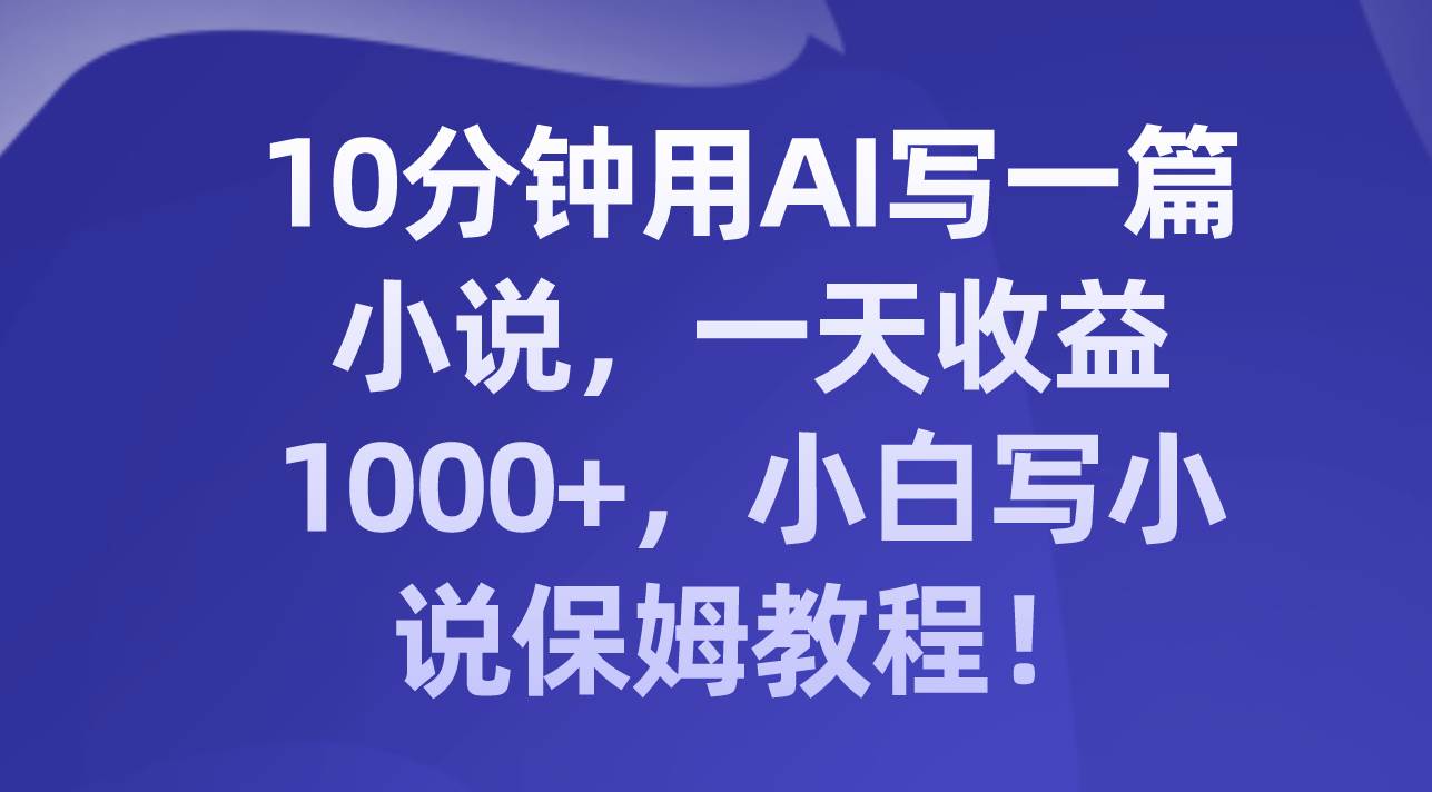10分钟用AI写一篇小说，一天收益1000+，小白写小说保姆教程！-源创智汇网