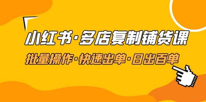 小红书·多店复制铺货课，批量操作·快速出单·日出百单（更新2023年2月）-源创智汇网