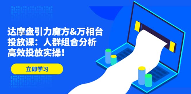 达摩盘引力魔方&万相台投放课：人群组合分析，高效投放实操-源创智汇网