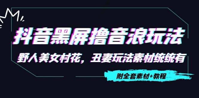 抖音黑屏撸音浪玩法：野人美女村花，丑妻玩法素材统统有【教程+素材】-源创智汇网