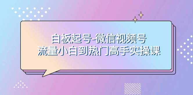 白板起号-微信视频号流量小白到热门高手实操课-源创智汇网