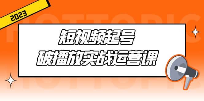 短视频起号·破播放实战运营课，用通俗易懂大白话带你玩转短视频-源创智汇网