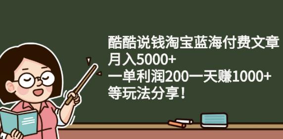 酷酷说钱淘宝蓝海付费文章:月入5000+一单利润200一天赚1000+(等玩法分享)-源创智汇网