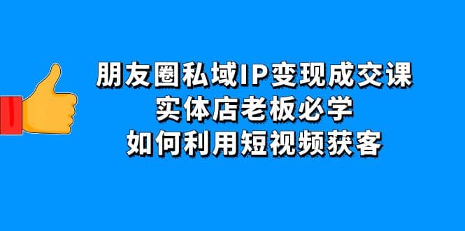 朋友圈私域IP变现成交课：实体店老板必学，如何利用短视频获客-源创智汇网