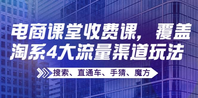 某电商课堂收费课，覆盖淘系4大流量渠道玩法【搜索、直通车、手猜、魔方】-源创智汇网