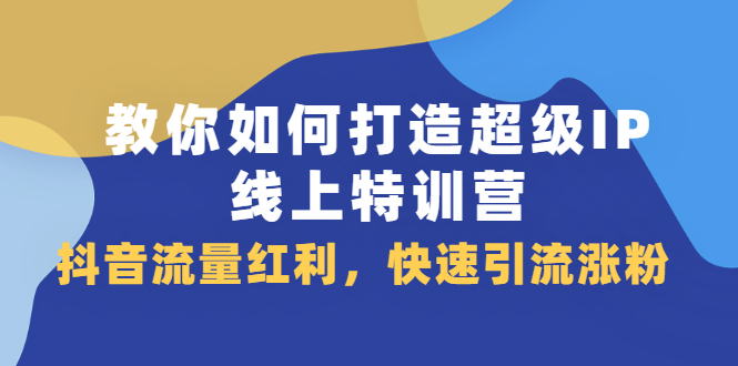 教你如何打造超级IP线上特训营，抖音流量红利新机遇-源创智汇网