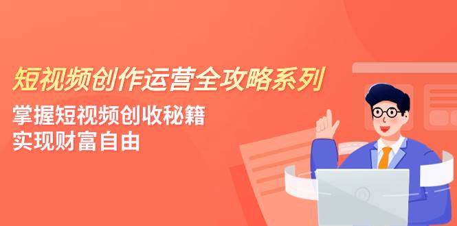 短视频创作运营-全攻略系列，掌握短视频创收秘籍，实现财富自由（4节课）-源创智汇网