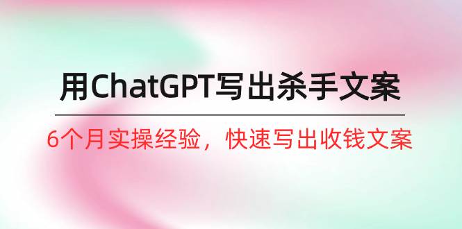 如何用ChatGPT-写出杀手文案，6个月实战经验，快速写出收钱文案（8节课）-源创智汇网