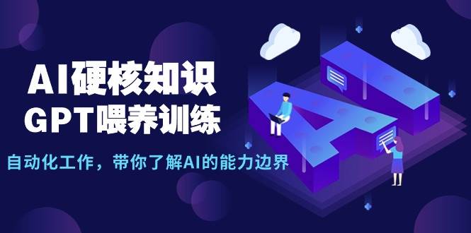 AI硬核知识-GPT喂养训练，自动化工作，带你了解AI的能力边界（10节课）-源创智汇网