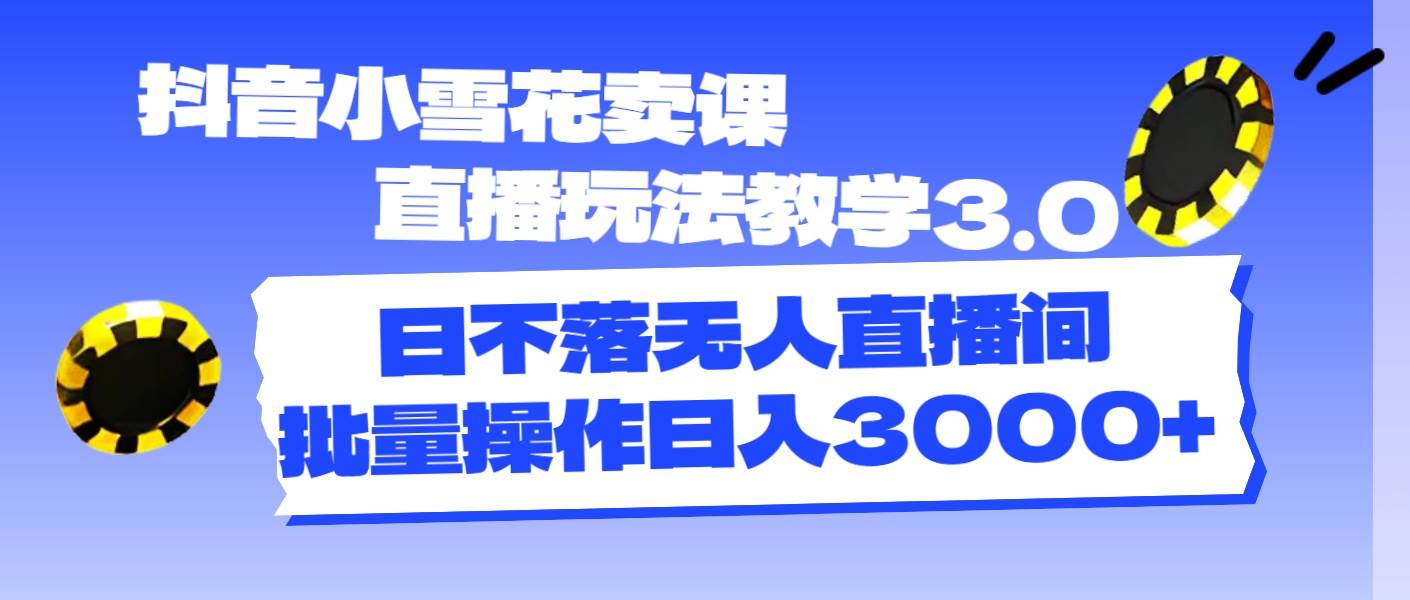 抖音小雪花卖课直播玩法教学3.0，日不落无人直播间，批量操作日入3000+-源创智汇网