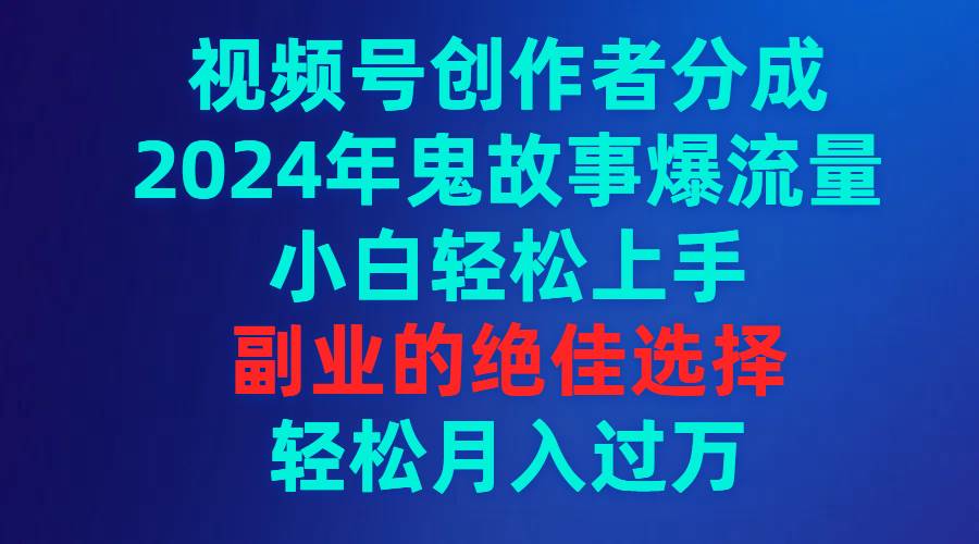 视频号创作者分成，2024年鬼故事爆流量，小白轻松上手，副业的绝佳选择…-源创智汇网