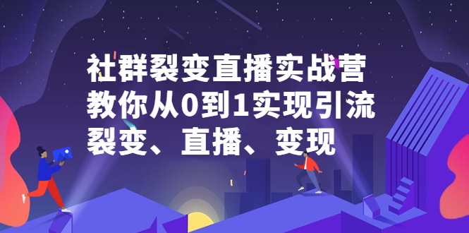 社群裂变直播实战营，教你从0到1实现引流、裂变、直播、变现-源创智汇网