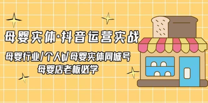 母婴实体·抖音运营实战 母婴行业·个人ip·母婴实体同城号 母婴店老板必学-源创智汇网