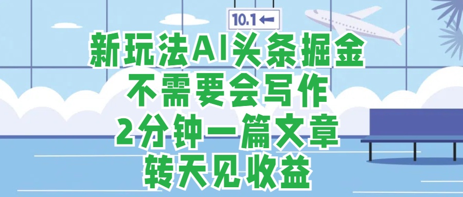 新玩法AI头条掘金，顺应大局总不会错，2分钟一篇原创文章，不需要会写作，AI自动生成，转天见收益，长久可操作，小白直接上手毫无压力-源创智汇网