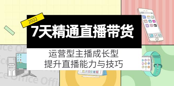 7天精通直播带货，运营型主播成长型，提升直播能力与技巧（19节课）-源创智汇网