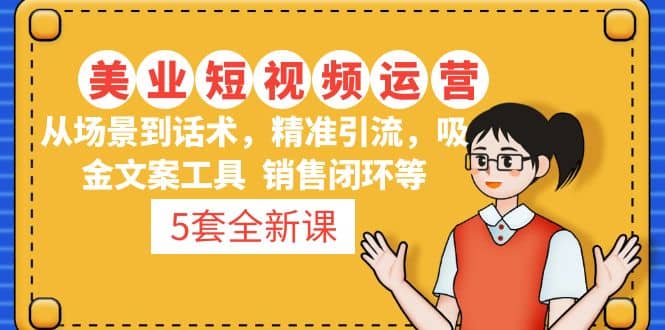 5套·美业短视频运营课 从场景到话术·精准引流·吸金文案工具·销售闭环等-源创智汇网