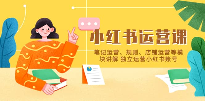 小红书·运营课，笔记运营、规则、店铺运营等模块讲解 独立运营小红书账号-源创智汇网