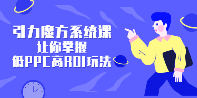 引力魔方系统课，让你掌握低PPC高ROI玩法，价值299元-源创智汇网
