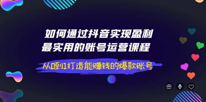 如何通过抖音实现盈利，最实用的账号运营课程 从0到1打造能赚钱的爆款账号-源创智汇网