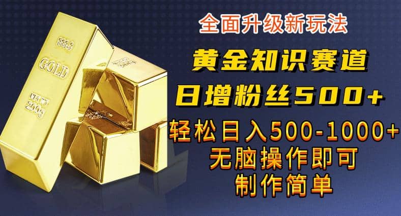黄金知识赛道，一条作品涨粉500+，私域高利润单品转化，一部手机轻松实现日入500【揭秘】-源创智汇网