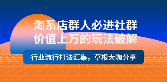 淘系店群人必进社群，价值上万的玩法破解，行业流行打法汇集，草根大咖分享-源创智汇网