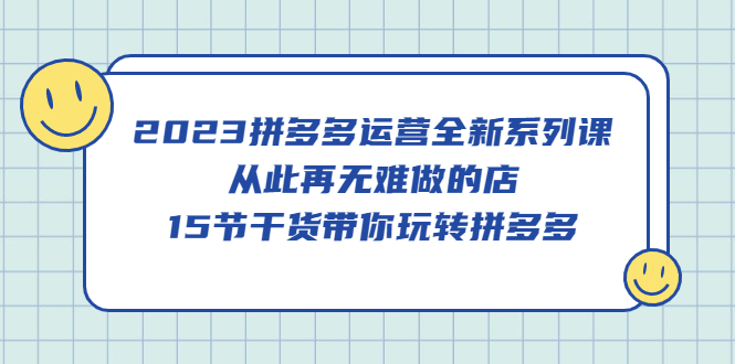 2023拼多多运营全新系列课，从此再无难做的店，15节干货带你玩转拼多多-源创智汇网