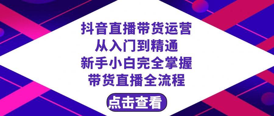 抖音直播带货 运营从入门到精通，新手完全掌握带货直播全流程（23节）-源创智汇网