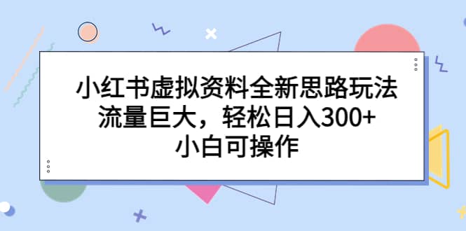 小红书虚拟资料全新思路玩法，流量巨大，轻松日入300+，小白可操作-源创智汇网