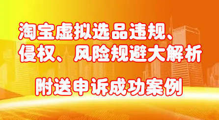 淘宝虚拟选品违规、侵权、风险规避大解析，附送申诉成功案例！-源创智汇网