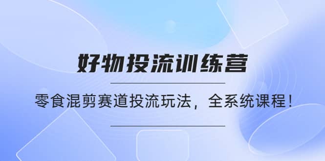 好物推广投流训练营：零食混剪赛道投流玩法，全系统课程-源创智汇网
