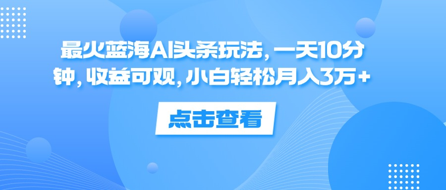 一天10分钟，收益可观，小白轻松月入3万+，最火蓝海AI头条玩法-源创智汇网