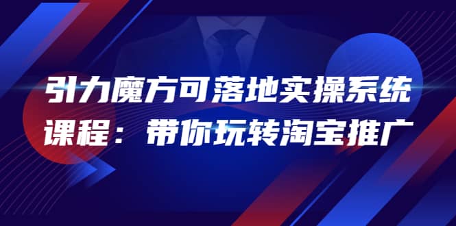 2022引力魔方可落地实操系统课程：带你玩转淘宝推广（12节课）-源创智汇网