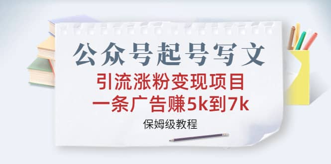 公众号起号写文、引流涨粉变现项目，一条广告赚5k到7k，保姆级教程-源创智汇网