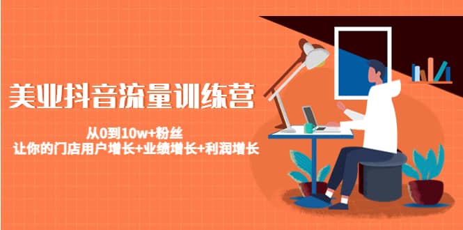 美业抖音流量训练营：从0到10w+粉丝 让你的门店用户增长+业绩增长+利润增长-源创智汇网