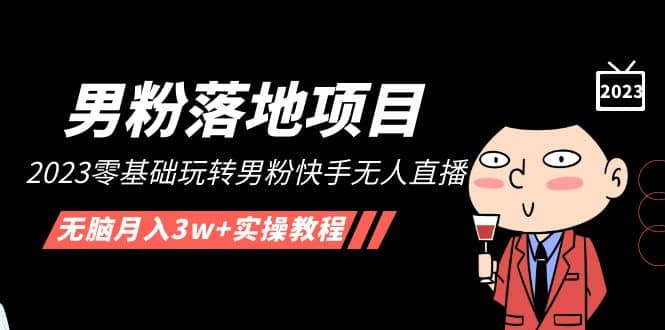 【男粉落地项目】2023零基础玩转男粉快手无人直播，无脑月入3w+实操教程！-源创智汇网